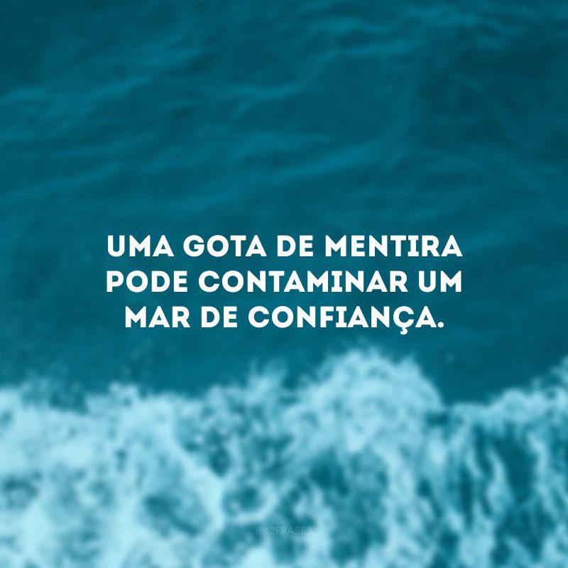 Uma gota de mentira pode contaminar um mar de confiança.