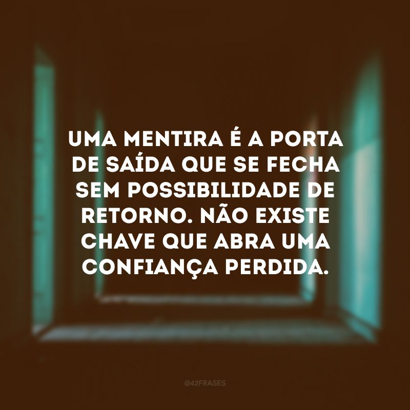 Uma mentira é a porta de saída que se fecha sem possibilidade de retorno. Não existe chave que abra uma confiança perdida.