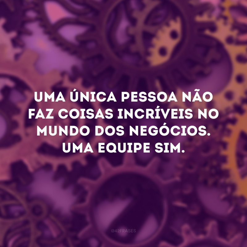 Uma única pessoa não faz coisas incríveis no mundo dos negócios. Uma equipe sim.