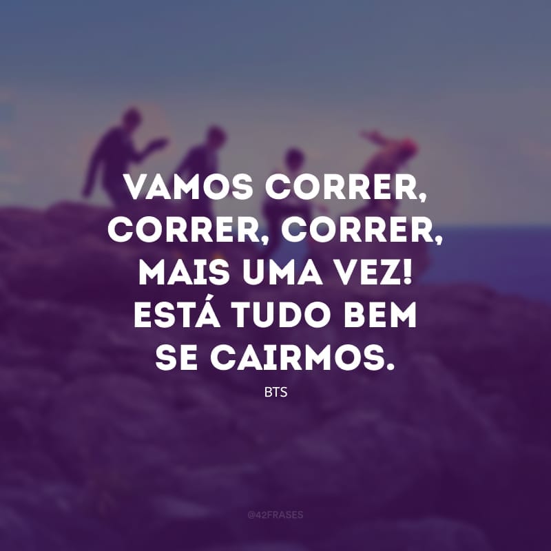 Vamos correr, correr, correr, mais uma vez! Está tudo bem se cairmos.