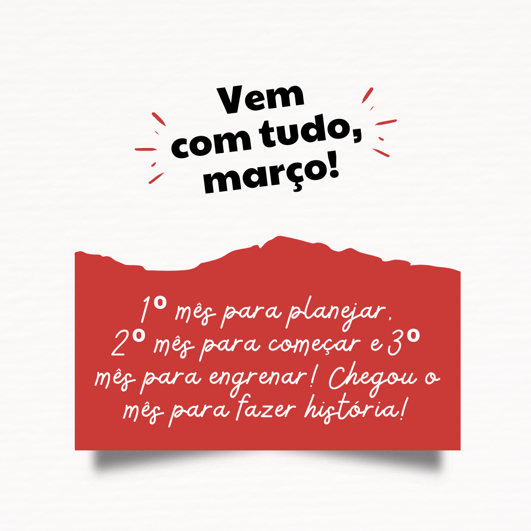 1º mês para planejar, 2º mês para começar e 3º mês para engrenar! Chegou o mês para fazer história! Vem com tudo, março.