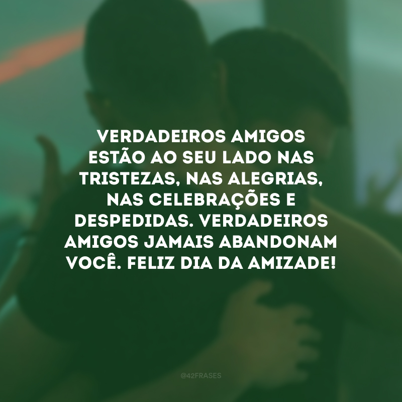 Verdadeiros amigos estão ao seu lado nas tristezas, nas alegrias, nas celebrações e despedidas. Verdadeiros amigos jamais abandonam você. Feliz Dia da Amizade! 