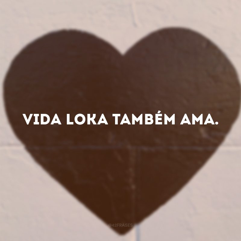 Vida loka também ama.