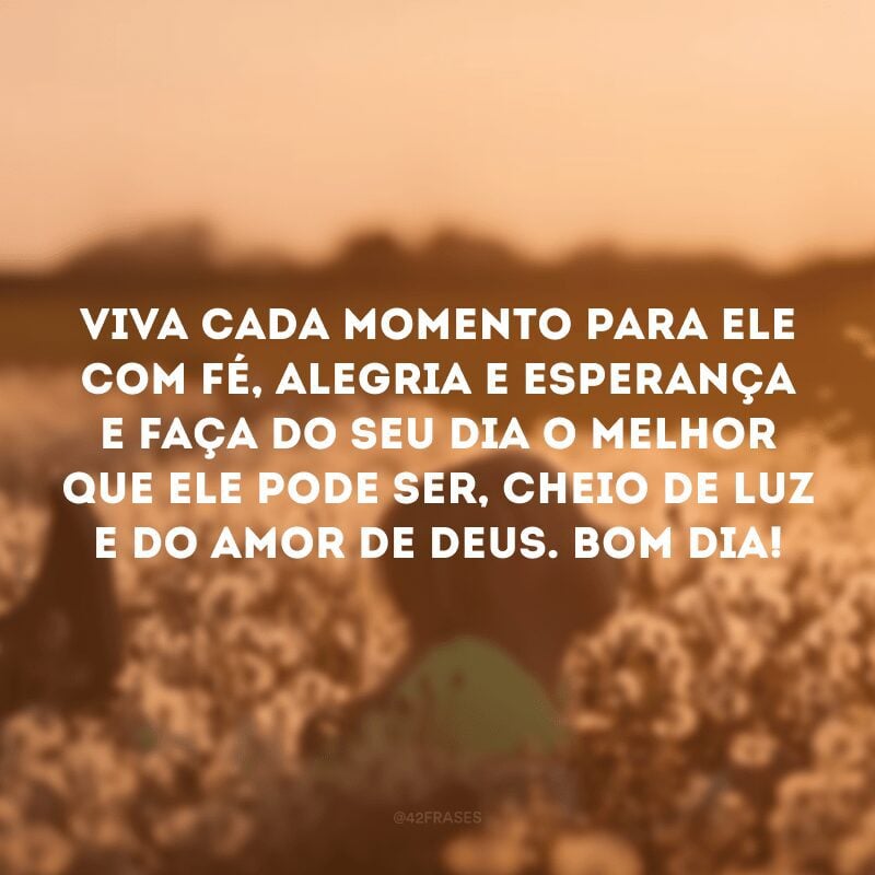 Viva cada momento para Ele com fé, alegria e esperança e faça do seu dia o melhor que ele pode ser, cheio de luz e do amor de Deus. Bom dia!