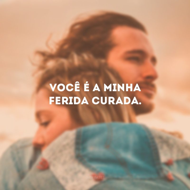 Você é a minha ferida curada.