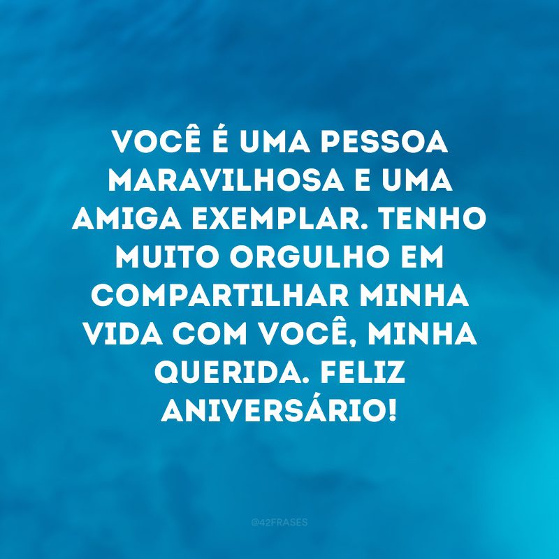 Você é uma pessoa maravilhosa e uma amiga exemplar. Tenho muito orgulho em compartilhar minha vida com você, minha querida. Feliz aniversário!