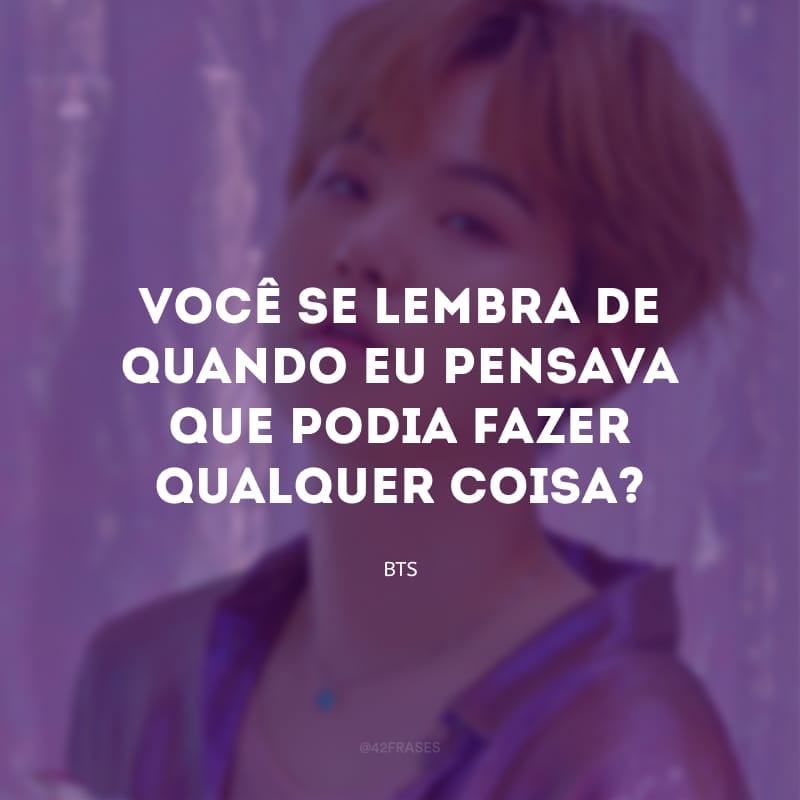 Você se lembra de quando eu pensava que podia fazer qualquer coisa?