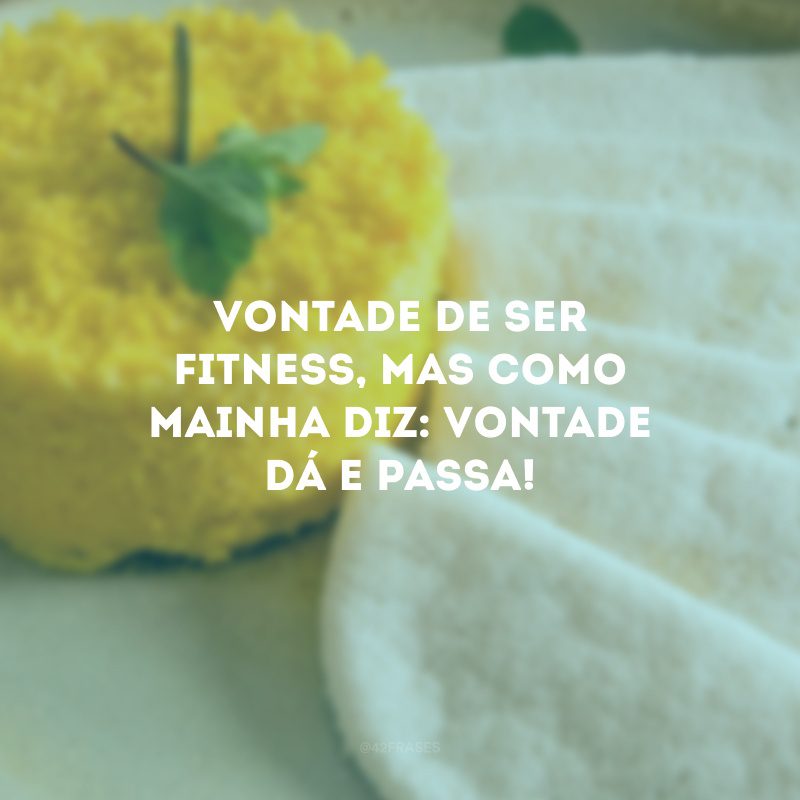 Vontade de ser fitness, mas como mainha diz: vontade dá e passa!