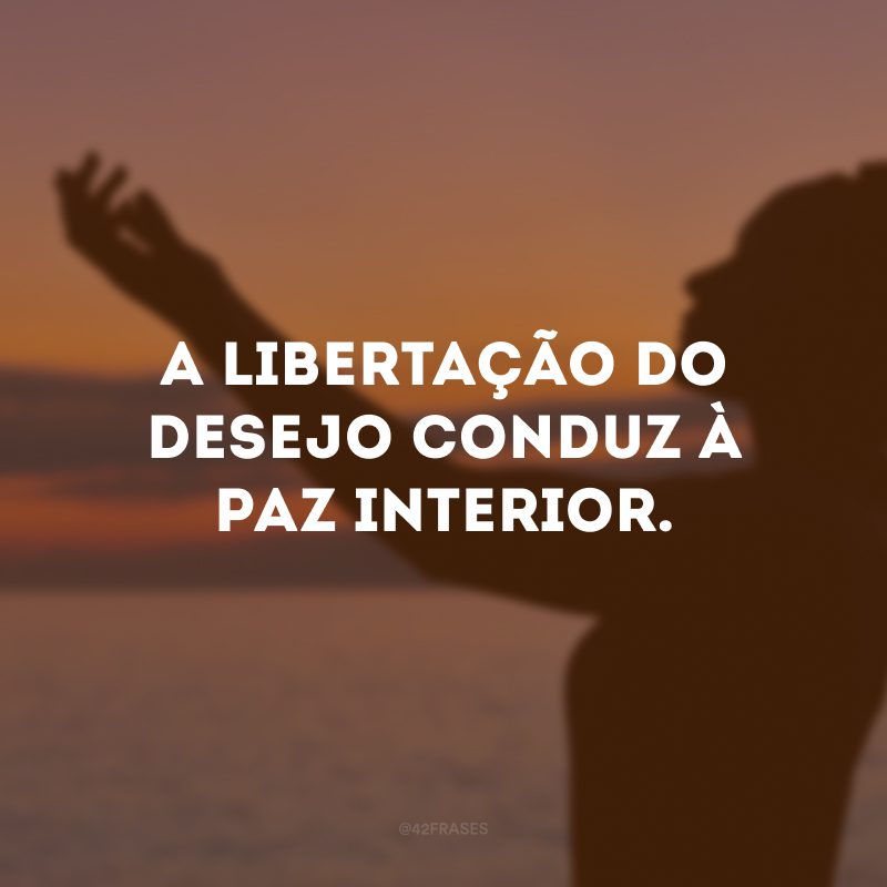 A libertação do desejo conduz à paz interior. 