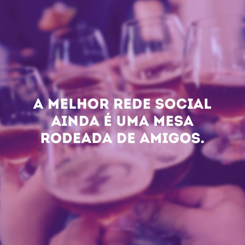 A melhor rede social ainda é uma mesa rodeada de amigos. 