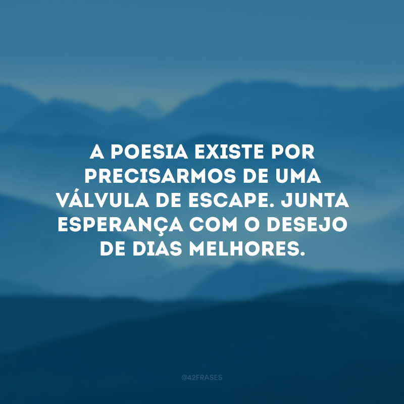 A poesia existe por precisarmos de uma válvula de escape. Junta esperança com o desejo de dias melhores. 