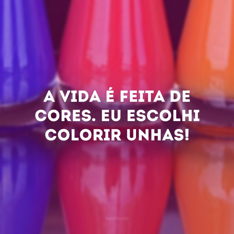 A vida é feita de cores. Eu escolhi colorir unhas! 