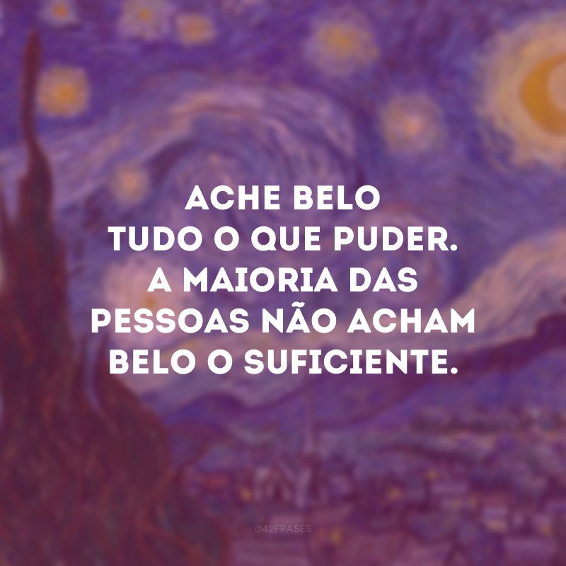 Ache belo tudo o que puder. A maioria das pessoas não acham belo o suficiente.