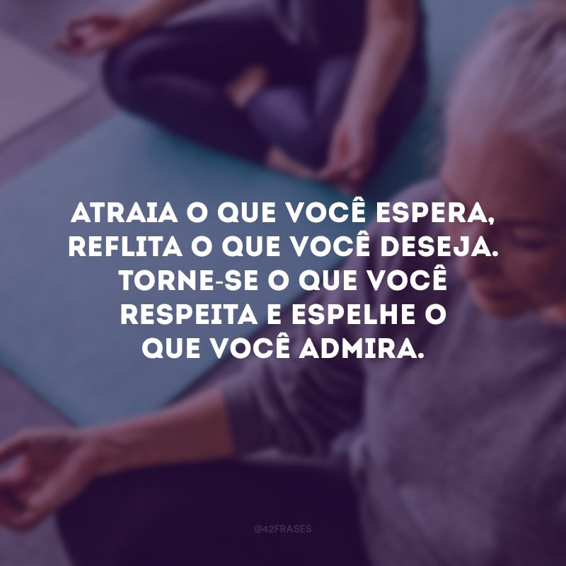 Atraia o que você espera, reflita o que você deseja. Torne-se o que você respeita e espelhe o que você admira.