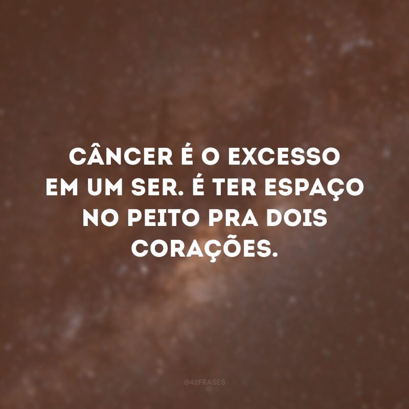 Câncer é o excesso em um ser. É ter espaço no peito pra dois corações. 