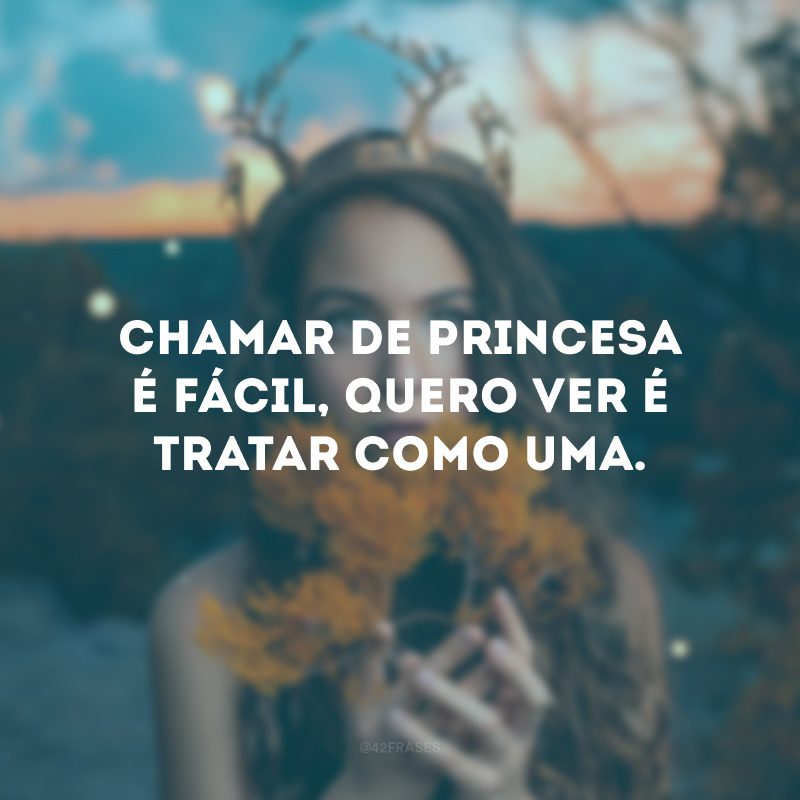 Chamar de princesa é fácil, quero ver é tratar como uma.