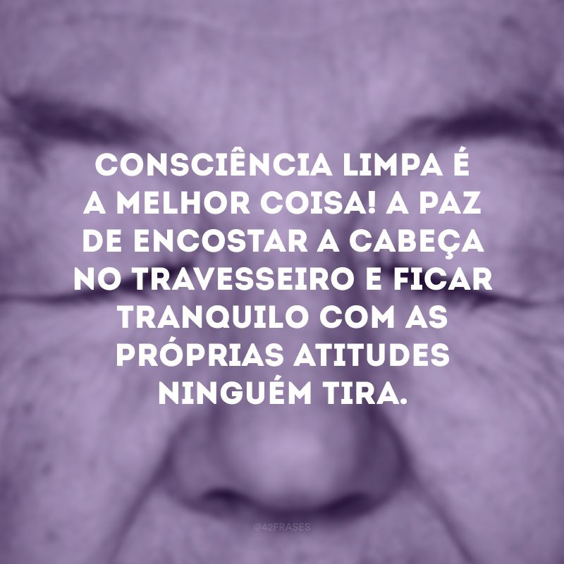 Consciência limpa é a melhor coisa! A paz de encostar a cabeça no travesseiro e ficar tranquilo com as próprias atitudes ninguém tira. 