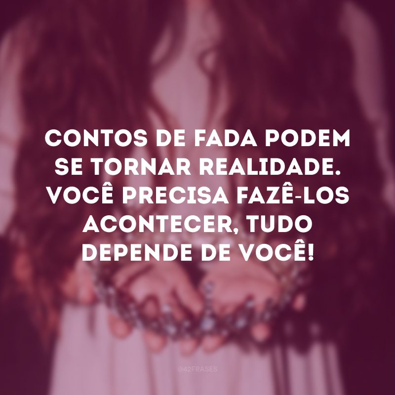 Contos de fada podem se tornar realidade. Você precisa fazê-los acontecer, tudo depende de você!