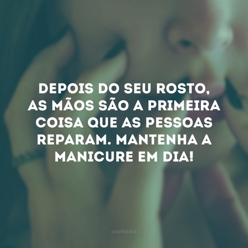 Depois do seu rosto, as mãos são a primeira coisa que as pessoas reparam. Mantenha a manicure em dia! 