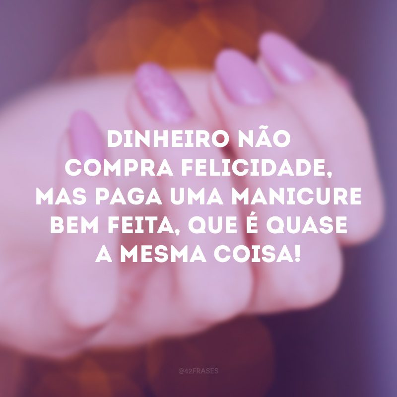 Dinheiro não compra felicidade, mas paga uma manicure bem feita, que é quase a mesma coisa!