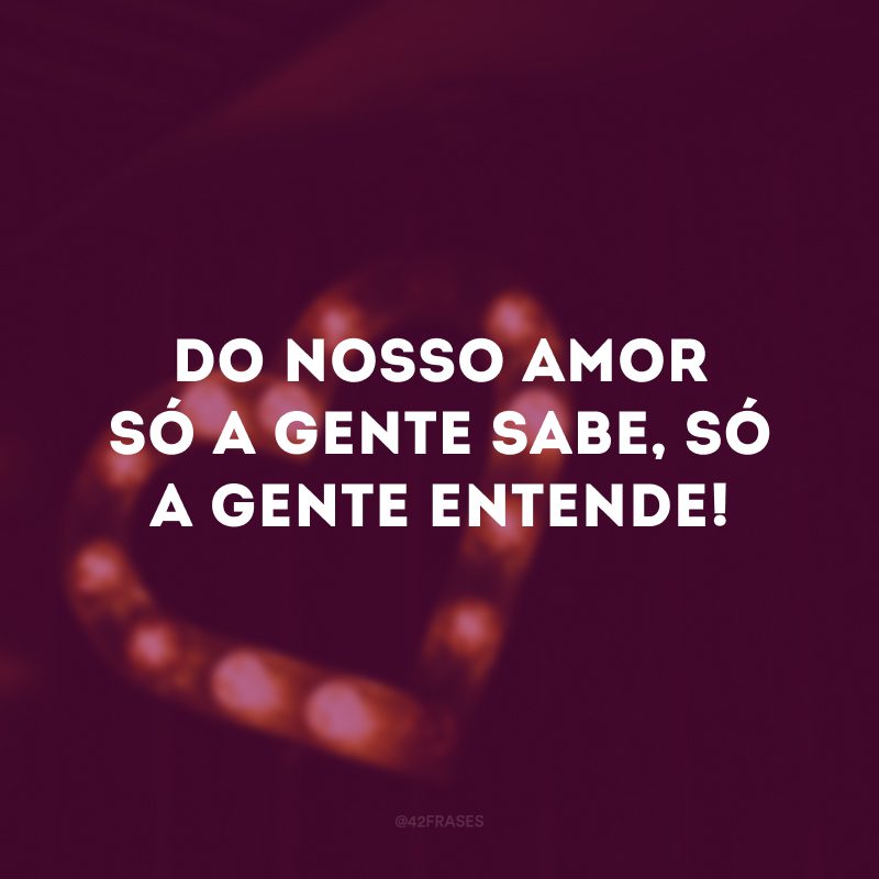 Do nosso amor só a gente sabe, só a gente entende! 