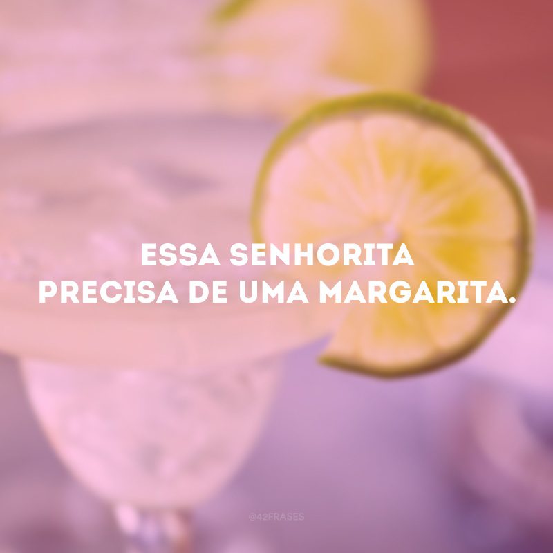 Essa senhorita precisa de uma margarita. 