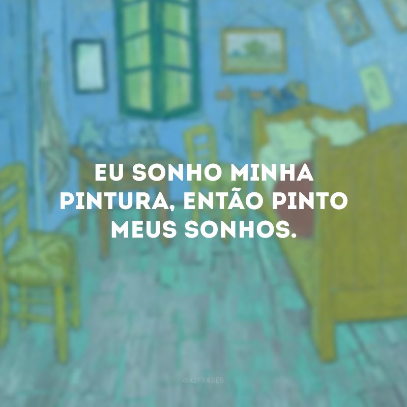 Eu sonho minha pintura, então pinto meus sonhos.