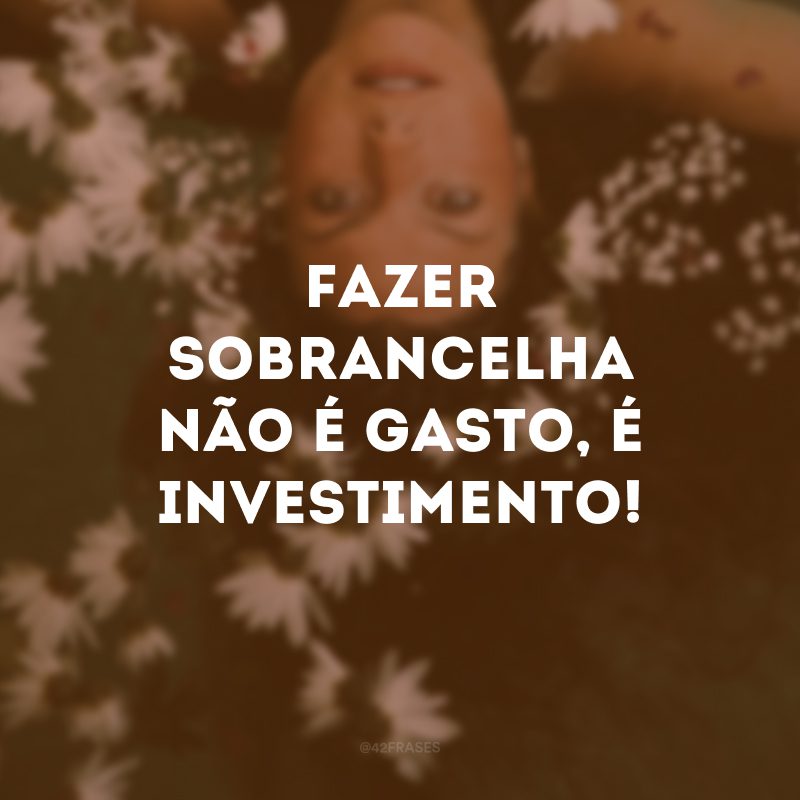 Fazer sobrancelha não é gasto, é investimento!