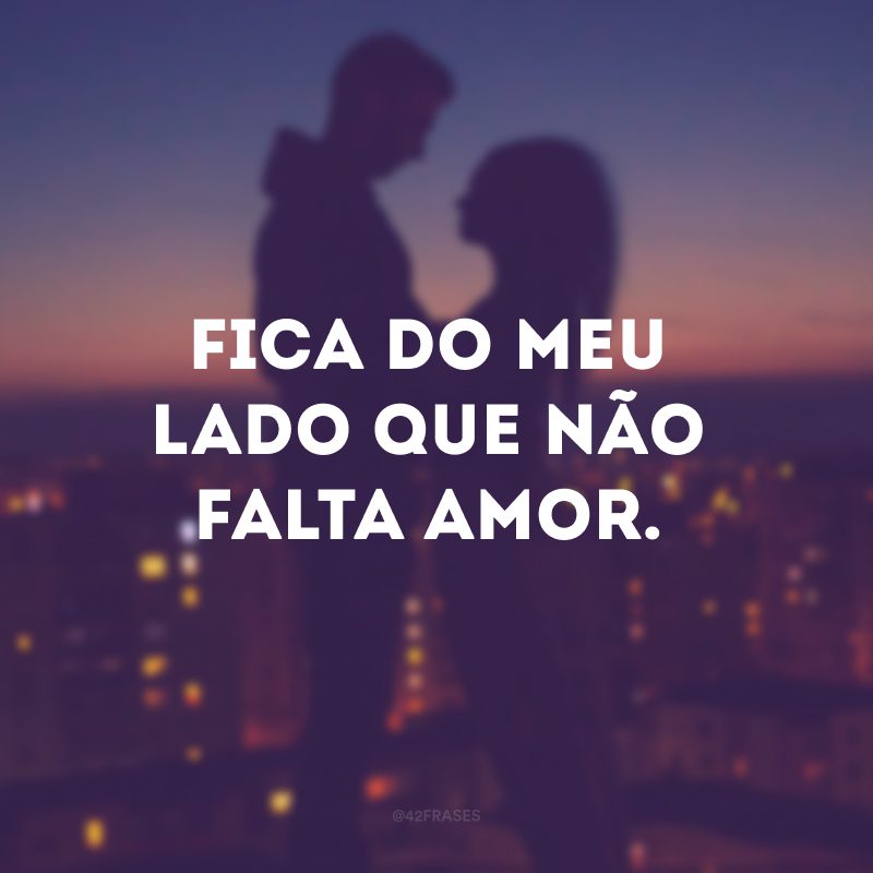 Fica do meu lado que não falta amor. 