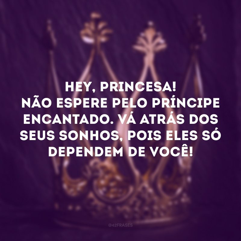 Hey, princesa! Não espere pelo príncipe encantado. Vá atrás dos seus sonhos, pois eles só dependem de você!