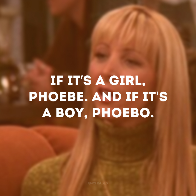 If it’s a girl, Phoebe. And if it\'s a boy, Phoebo. (Se for uma menina, Phoebe. Se for um menino, Phoebo)