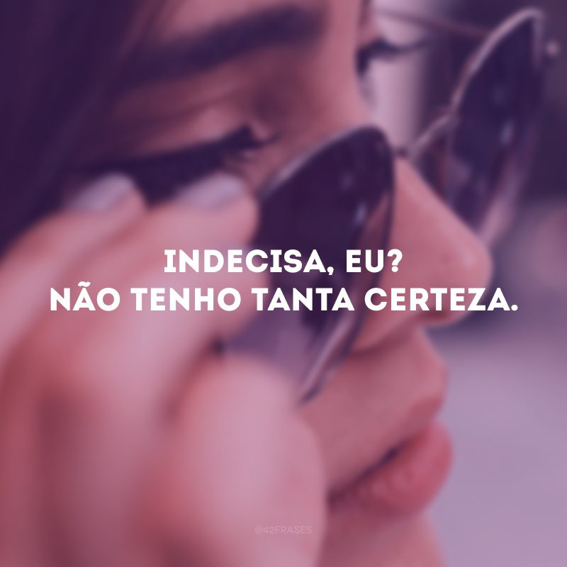 Indecisa, eu? Não tenho tanta certeza. 