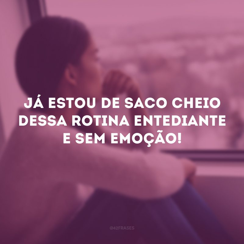 Já estou de saco cheio dessa rotina entediante e sem emoção!