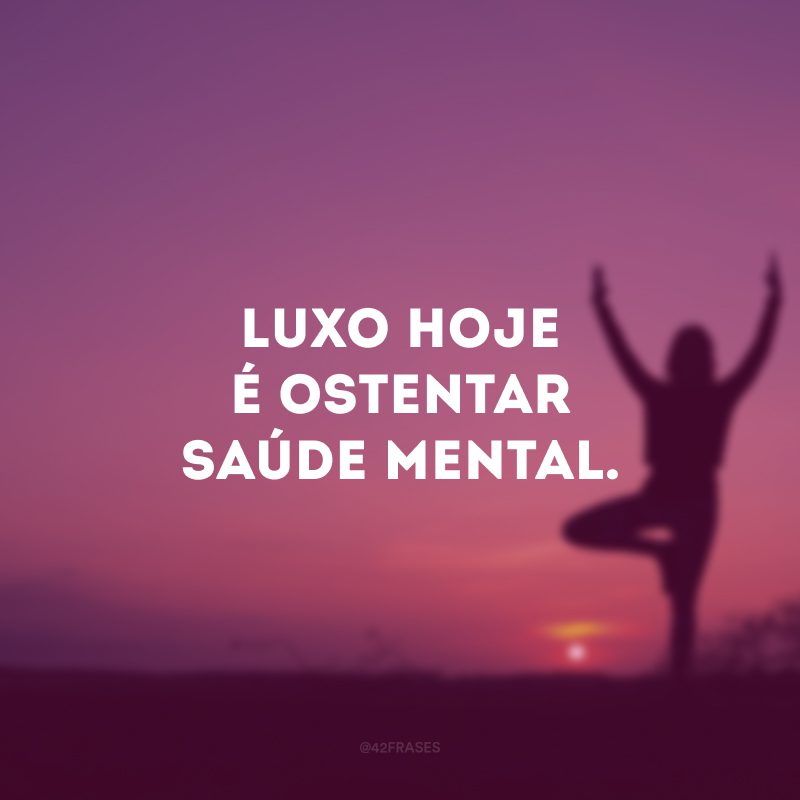 Luxo hoje é ostentar saúde mental.