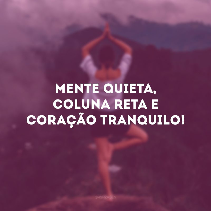 Mente quieta, coluna reta e coração tranquilo! 