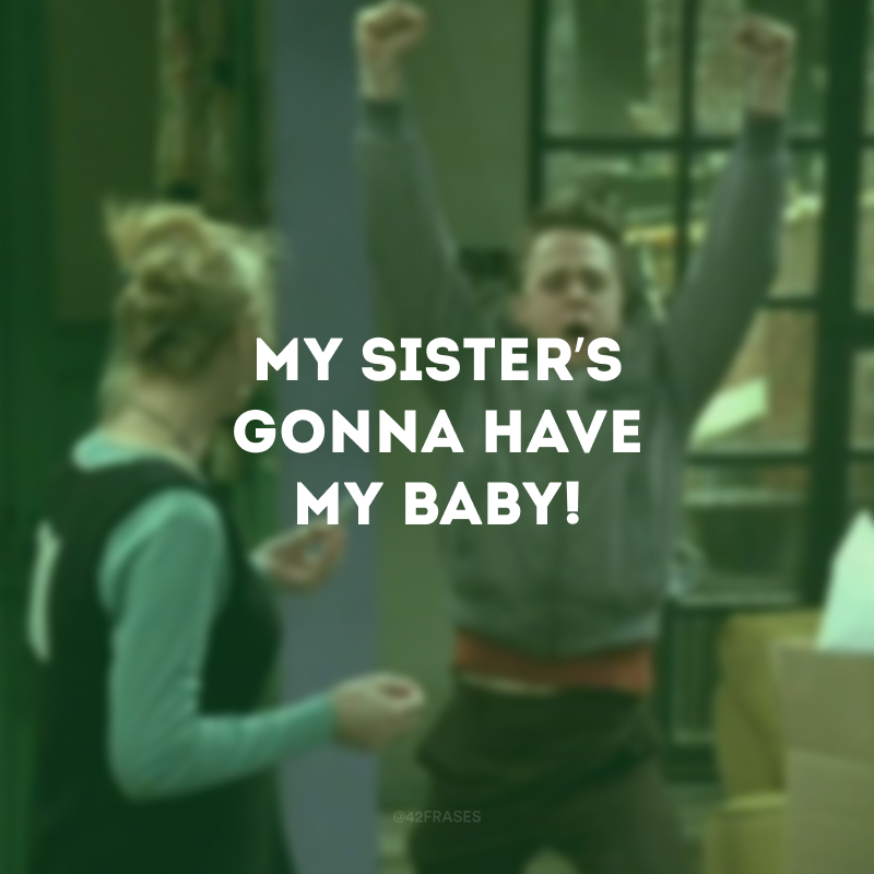 My sister’s gonna have my baby! (Minha irmã vai ter o meu bebê!)