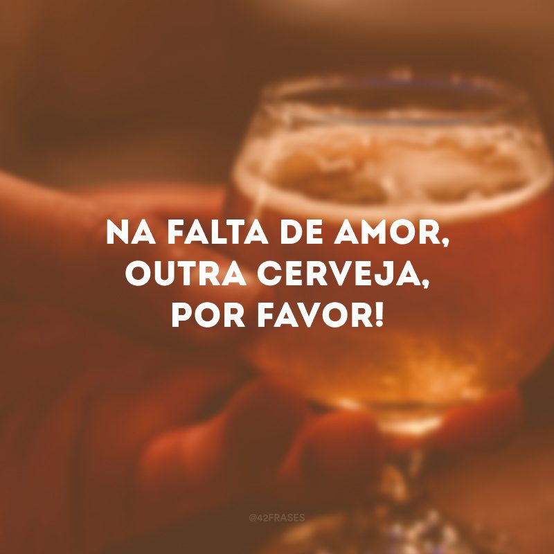 Na falta de amor, outra cerveja, por favor! 