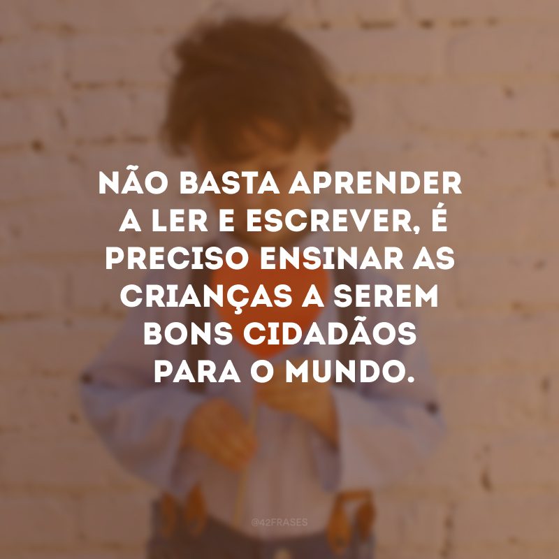 Não basta aprender a ler e escrever, é preciso ensinar as crianças a serem bons cidadãos para o mundo.