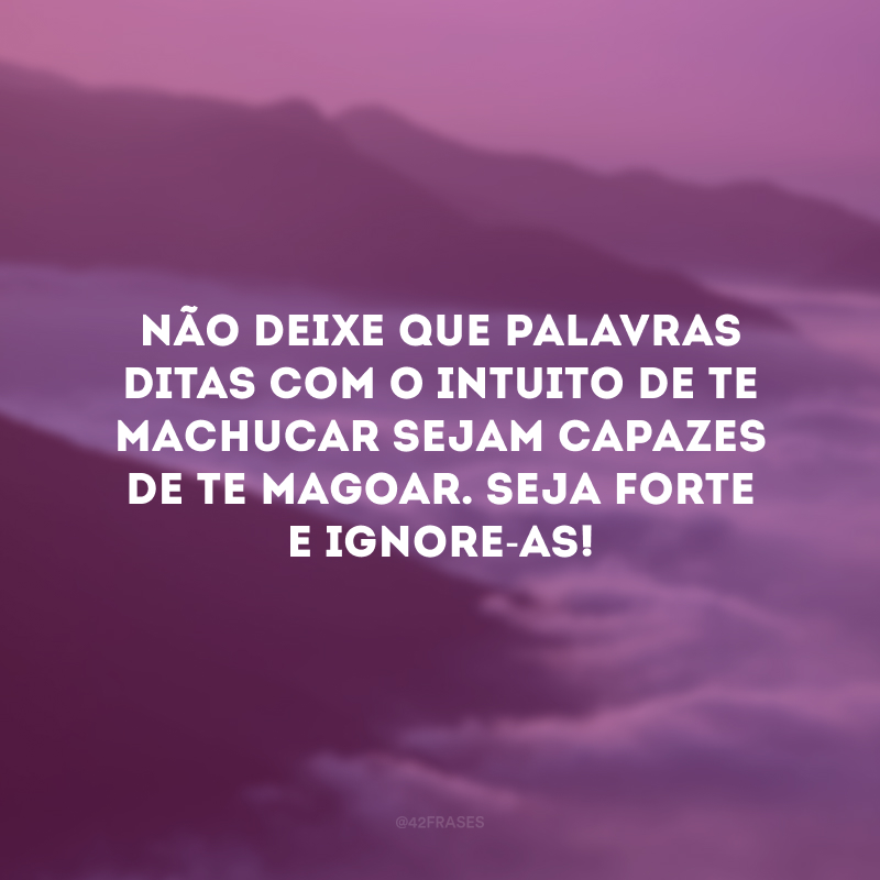 Não deixe que palavras ditas com o intuito de te machucar sejam capazes de te magoar. Seja forte e ignore-as! 