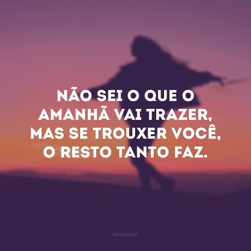 Não sei o que o amanhã vai trazer, mas se trouxer você, o resto tanto faz.