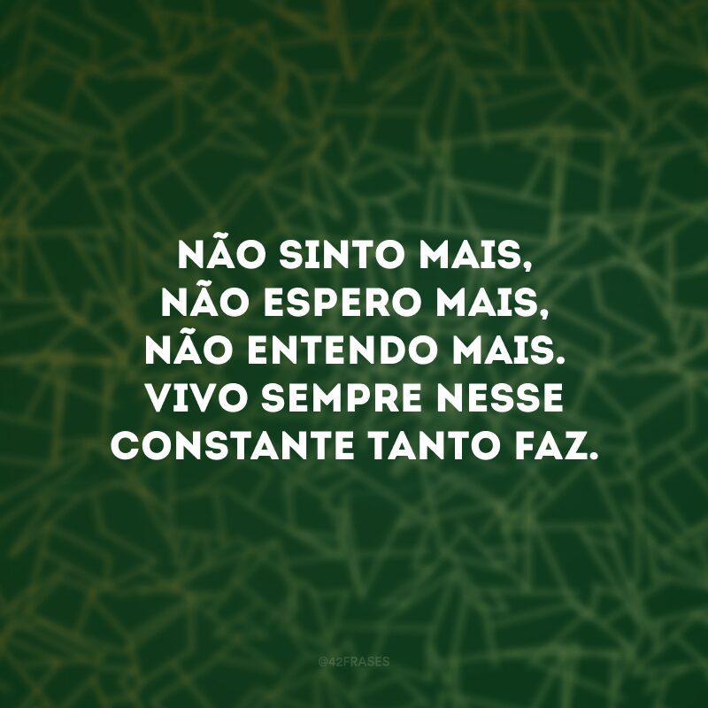 Não sinto mais, não espero mais, não entendo mais. Vivo sempre nesse constante tanto faz. 