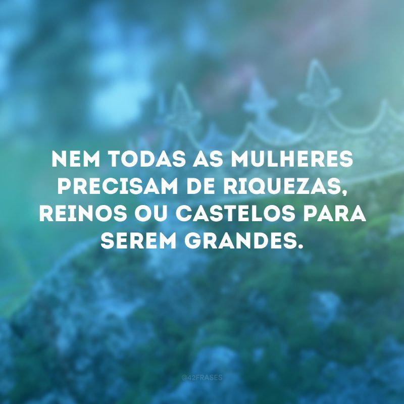 Nem todas as mulheres precisam de riquezas, reinos ou castelos para serem grandes.