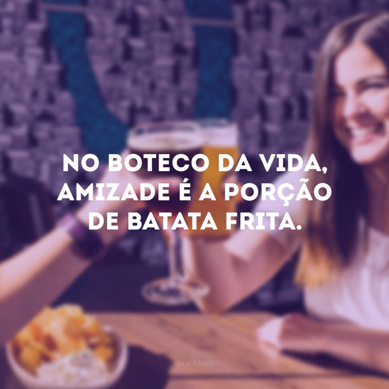 No boteco da vida, amizade é a porção de batata frita. 