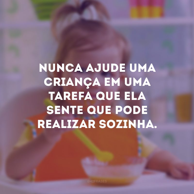 Nunca ajude uma criança em uma tarefa que ela sente que pode realizar sozinha. 