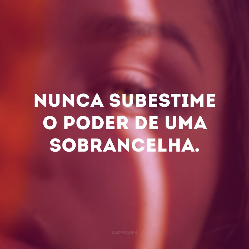 Nunca subestime o poder de uma sobrancelha.