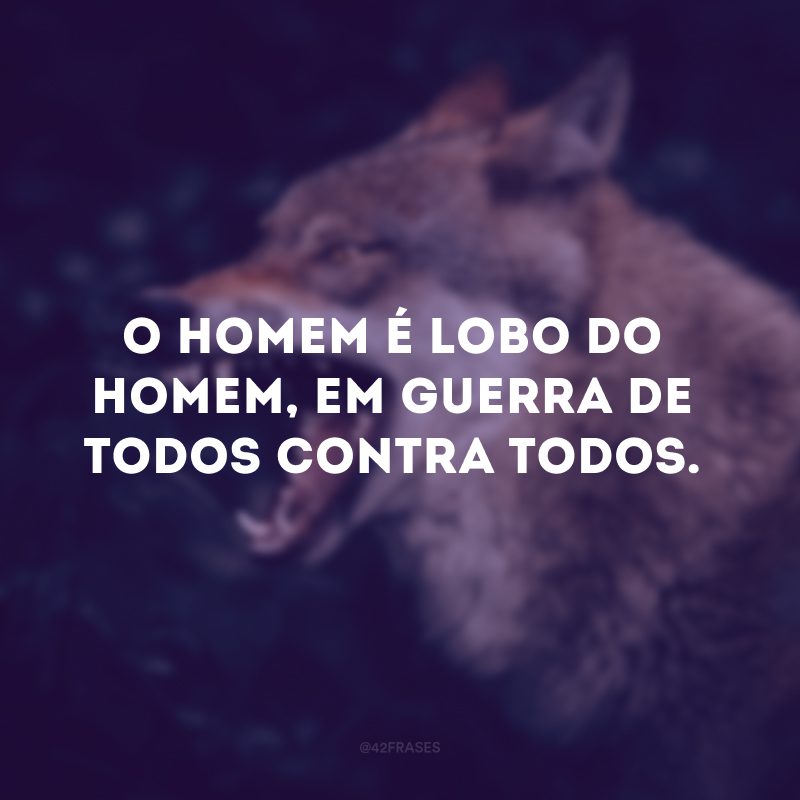 O homem é lobo do homem, em guerra de todos contra todos. 