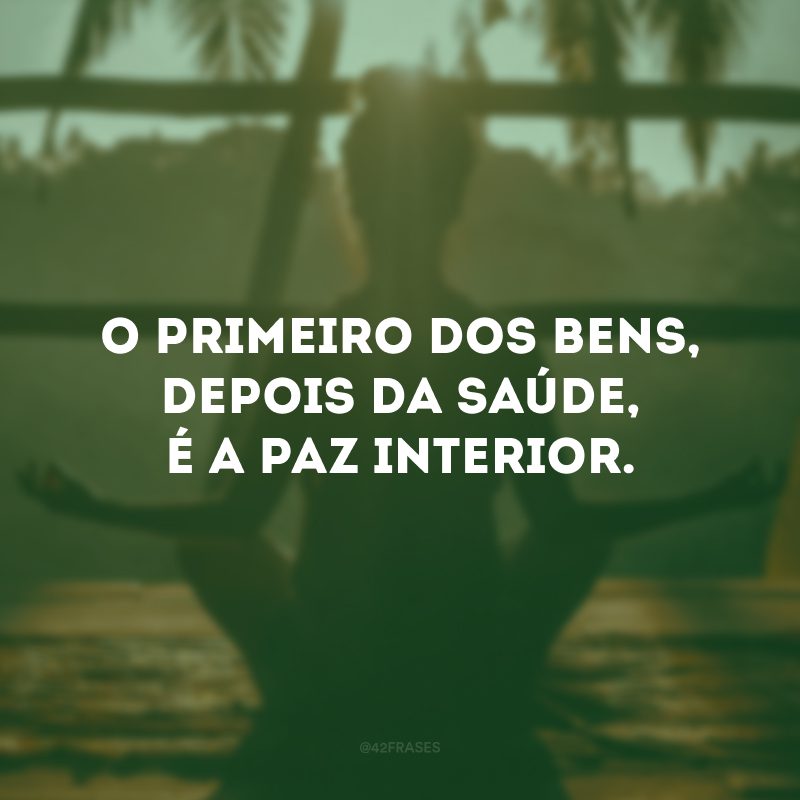 O primeiro dos bens, depois da saúde, é a paz interior. 