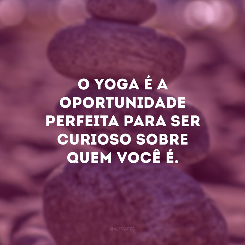 O yoga é a oportunidade perfeita para ser curioso sobre quem você é. 