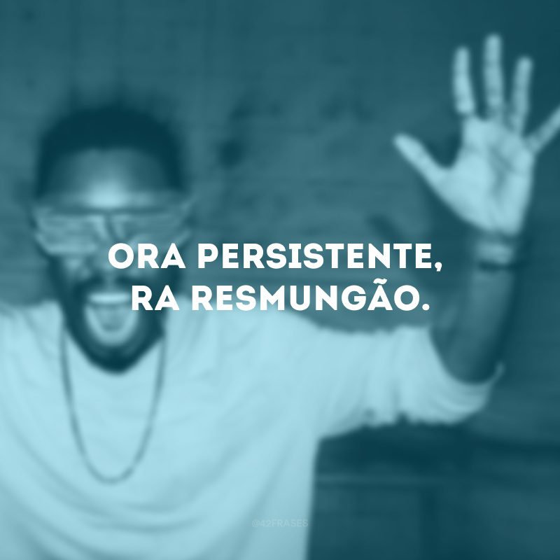 Ora persistente, ora resmungão. 