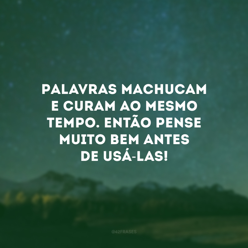 Palavras machucam e curam ao mesmo tempo. Então pense muito bem antes de usá-las!